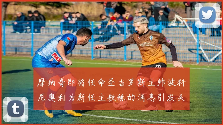 摩纳哥即将任命圣吉罗斯主帅波科尼奥利为新任主教练的消息引发关注