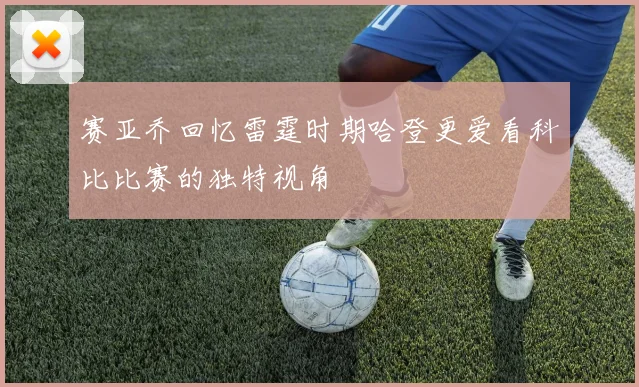 赛亚乔回忆雷霆时期哈登更爱看科比比赛的独特视角