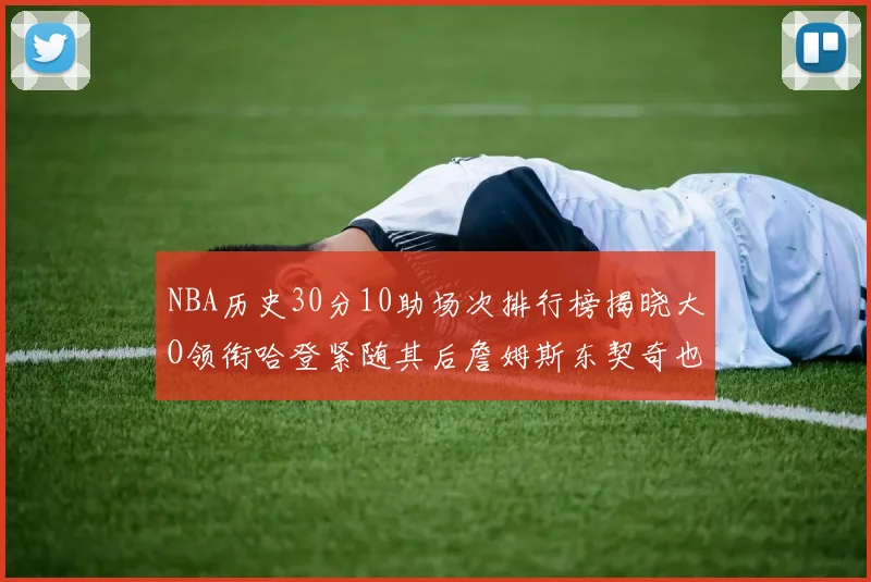 NBA历史30分10助场次排行榜揭晓大O领衔哈登紧随其后詹姆斯东契奇也在榜单中