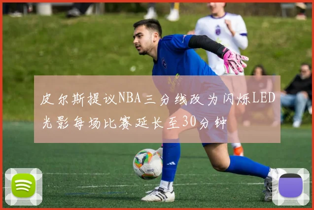 皮尔斯提议NBA三分线改为闪烁LED光影每场比赛延长至30分钟