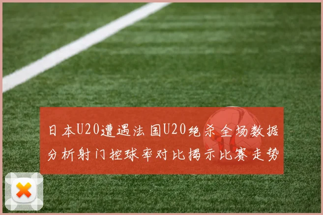 日本U20遭遇法国U20绝杀全场数据分析射门控球率对比揭示比赛走势