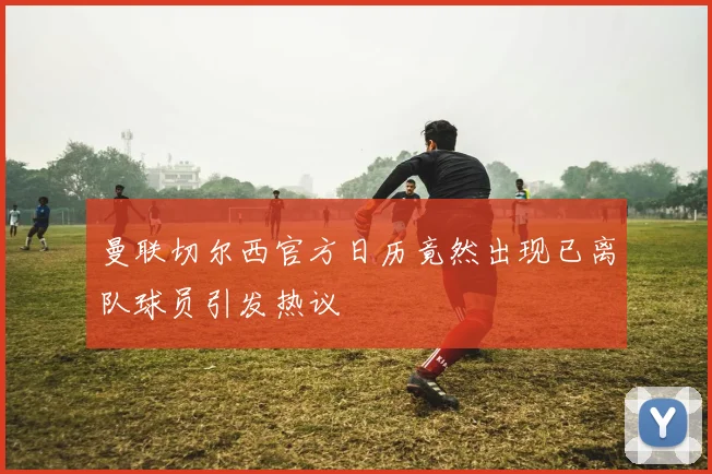 曼联切尔西官方日历竟然出现已离队球员引发热议