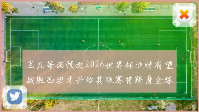因凡蒂诺预测2026世界杯沙特有望战胜西班牙并称其联赛将跻身全球前三