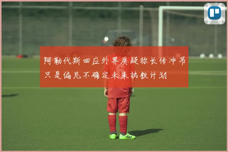 阿勒代斯回应外界质疑称长传冲吊只是偏见不确定未来执教计划