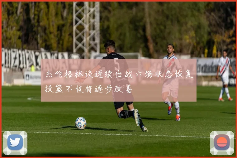 杰伦格林谈连续出战六场状态恢复投篮不佳将逐步改善