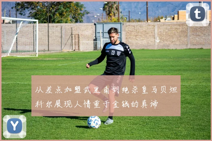 从差点加盟武里南到绝杀皇马贝坦科尔展现人情重于金钱的真谛