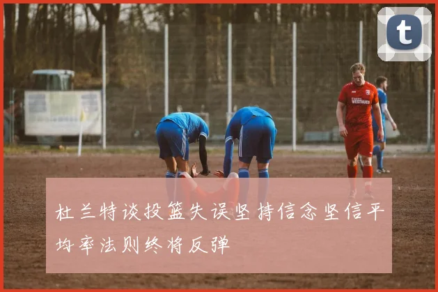 杜兰特谈投篮失误坚持信念坚信平均率法则终将反弹