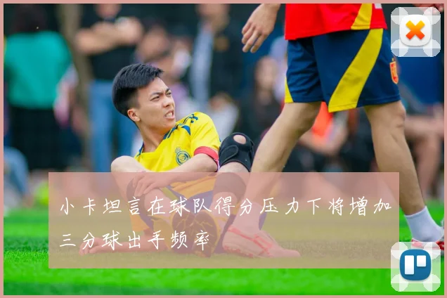 小卡坦言在球队得分压力下将增加三分球出手频率