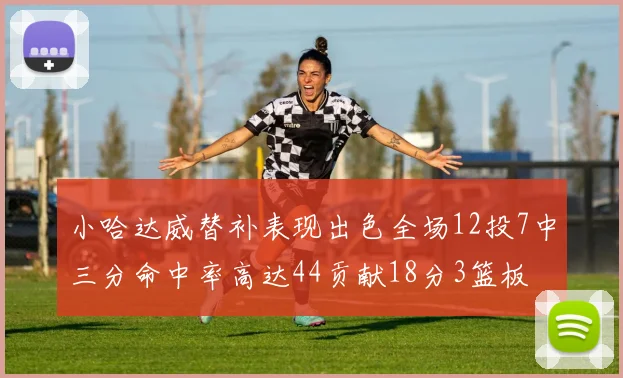 小哈达威替补表现出色全场12投7中三分命中率高达44贡献18分3篮板