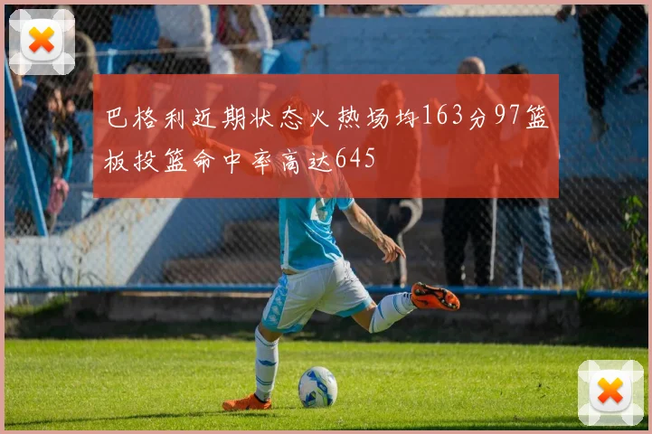 巴格利近期状态火热场均163分97篮板投篮命中率高达645