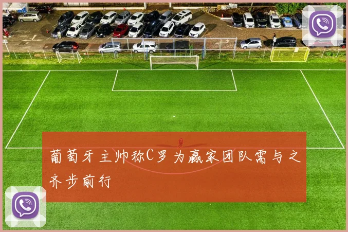 葡萄牙主帅称C罗为赢家团队需与之齐步前行