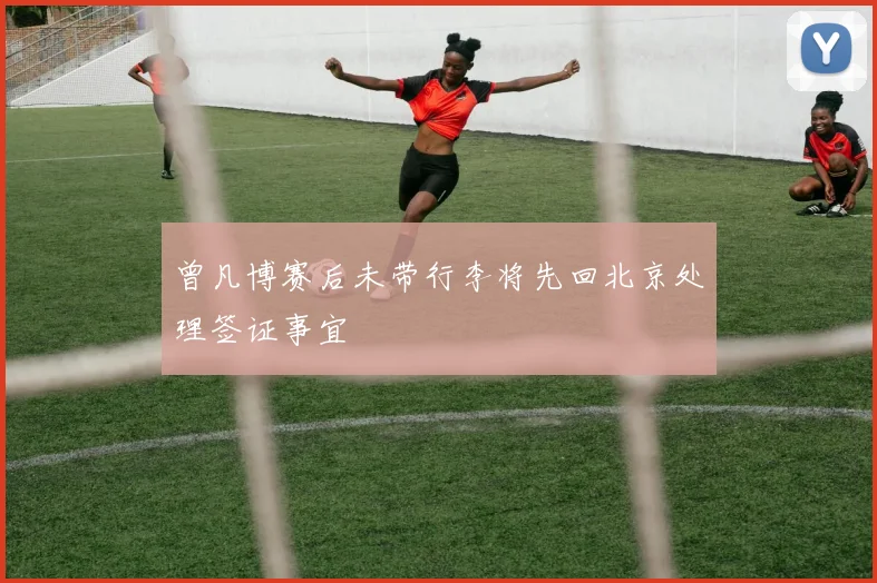 曾凡博赛后未带行李将先回北京处理签证事宜