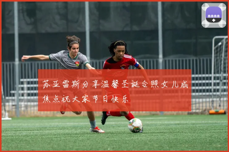 苏亚雷斯分享温馨圣诞合照女儿成焦点祝大家节日快乐