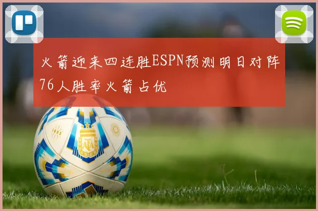 火箭迎来四连胜ESPN预测明日对阵76人胜率火箭占优