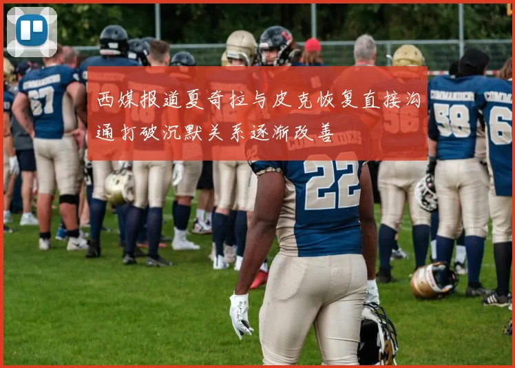 西媒报道夏奇拉与皮克恢复直接沟通打破沉默关系逐渐改善