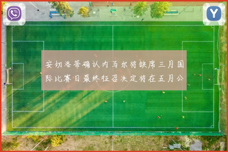安切洛蒂确认内马尔将缺席三月国际比赛日最终征召决定将在五月公布