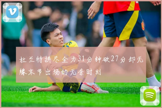 杜兰特拼尽全力31分钟砍27分却无缘末节出场的无奈时刻