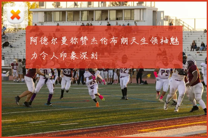 阿德尔曼称赞杰伦布朗天生领袖魅力令人印象深刻