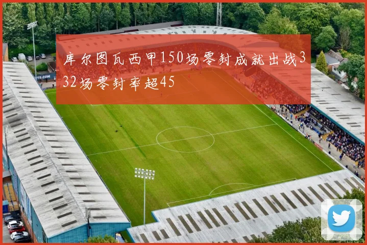 库尔图瓦西甲150场零封成就出战332场零封率超45