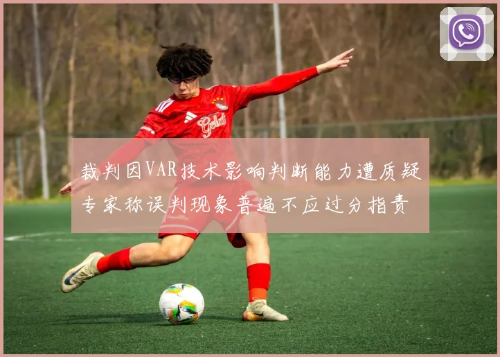 裁判因VAR技术影响判断能力遭质疑专家称误判现象普遍不应过分指责