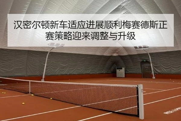 汉密尔顿新车适应进展顺利梅赛德斯正赛策略迎来调整与升级